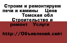 Строим и ремонтируем печи и камины! › Цена ­ 1 000 - Томская обл. Строительство и ремонт » Услуги   